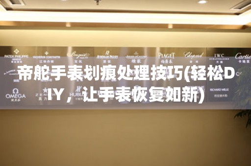  帝舵手表划痕处理技巧(轻松DIY，让手表恢复如新) 手表维修知识库
