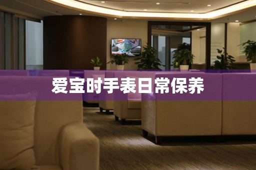  爱宝时手表日常保养 手表维修知识库