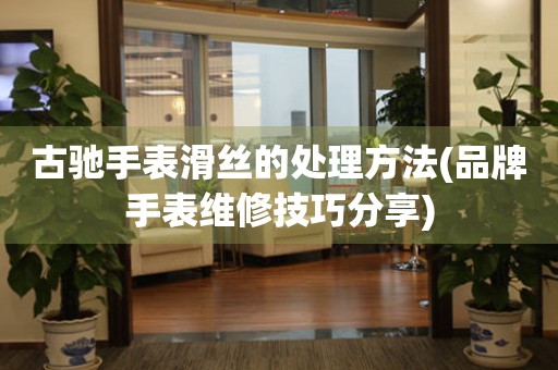  古驰手表滑丝的处理方法(品牌手表维修技巧分享) 手表维修知识库