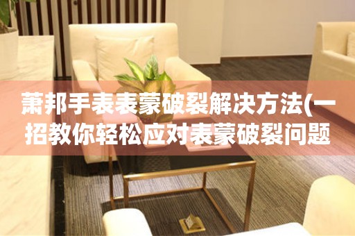  萧邦手表表蒙破裂解决方法(一招教你轻松应对表蒙破裂问题) 手表维修知识库