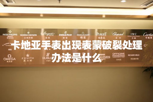  卡地亚手表出现表蒙破裂处理办法是什么 手表维修知识库