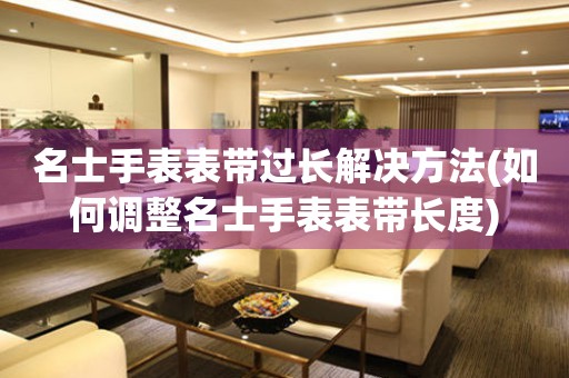  名士手表表带过长解决方法(如何调整名士手表表带长度) 手表维修知识库