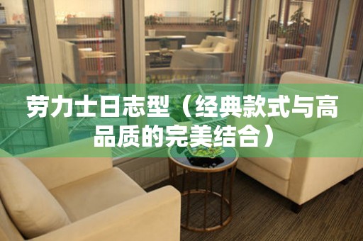  劳力士日志型（经典款式与高品质的完美结合） 手表维修知识库