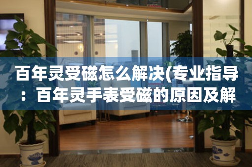 百年灵受磁怎么解决(专业指导：百年灵手表受磁的原因及解决方法)