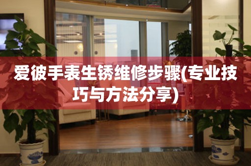  爱彼手表生锈维修步骤(专业技巧与方法分享) 手表维修知识库