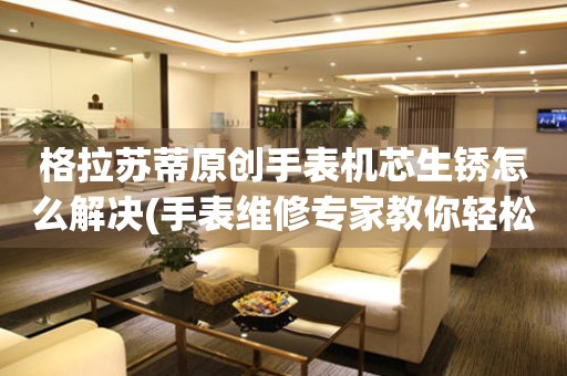  格拉苏蒂原创手表机芯生锈怎么解决(手表维修专家教你轻松解决手表机芯生锈问题) 手表维修知识库