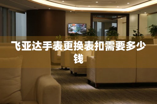  飞亚达手表更换表扣需要多少钱 手表维修知识库