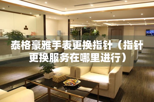  泰格豪雅手表更换指针（指针更换服务在哪里进行） 手表维修知识库