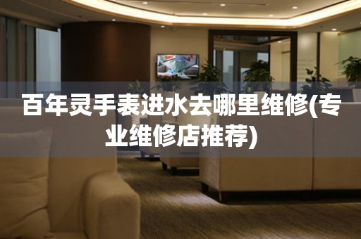  百年灵手表进水去哪里维修(专业维修店推荐) 手表维修知识库