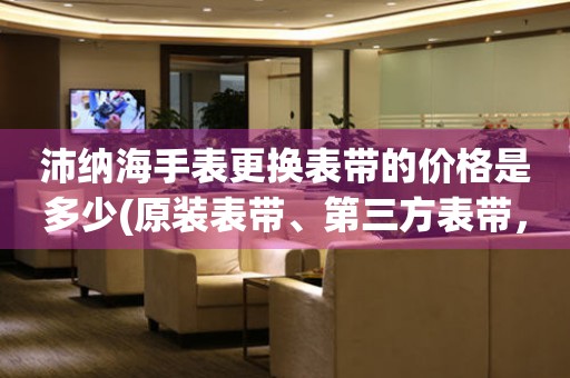  沛纳海手表更换表带的价格是多少(原装表带、第三方表带，多种选择) 手表维修知识库