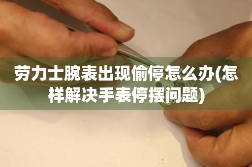  劳力士腕表出现偷停怎么办(怎样解决手表停摆问题) 手表维修知识库