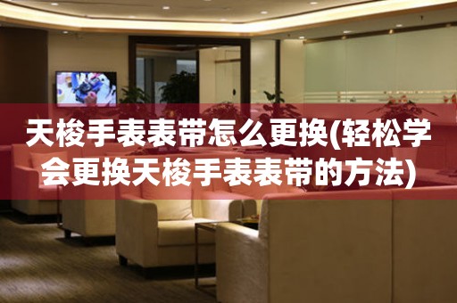  天梭手表表带怎么更换(轻松学会更换天梭手表表带的方法) 手表维修知识库