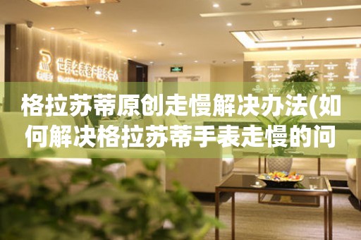  格拉苏蒂原创走慢解决办法(如何解决格拉苏蒂手表走慢的问题) 手表维修知识库