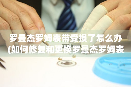  罗曼杰罗姆表带受损了怎么办(如何修复和更换罗曼杰罗姆表带的方法) 手表维修知识库