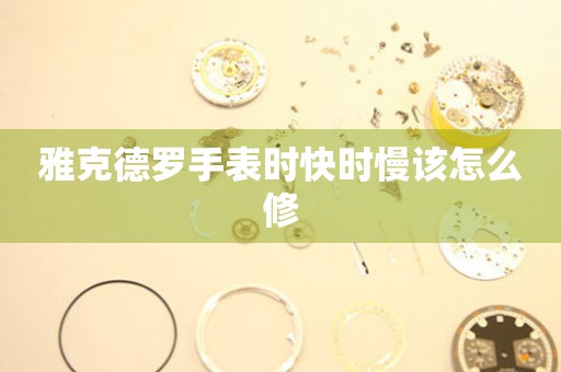  雅克德罗手表时快时慢该怎么修 手表维修知识库