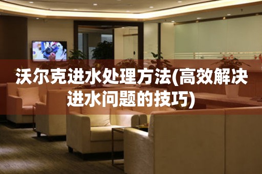  沃尔克进水处理方法(高效解决进水问题的技巧) 手表维修知识库