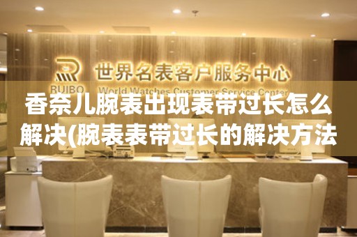  香奈儿腕表出现表带过长怎么解决(腕表表带过长的解决方法分享) 手表维修知识库