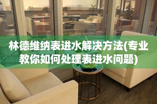  林德维纳表进水解决方法(专业教你如何处理表进水问题) 手表维修知识库