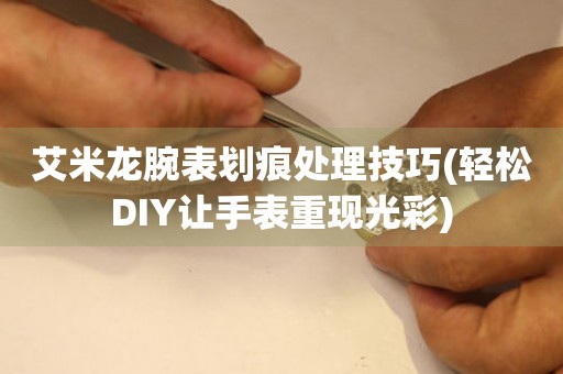  艾米龙腕表划痕处理技巧(轻松DIY让手表重现光彩) 手表维修知识库