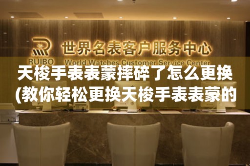  天梭手表表蒙摔碎了怎么更换(教你轻松更换天梭手表表蒙的方法) 手表维修知识库