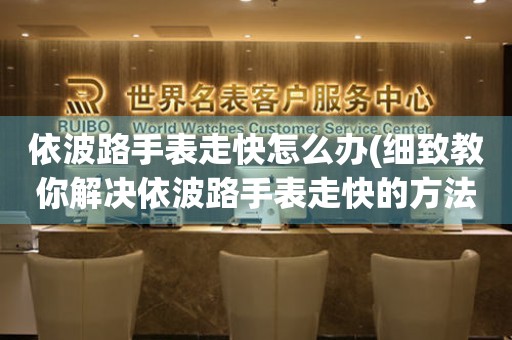  依波路手表走快怎么办(细致教你解决依波路手表走快的方法) 手表维修知识库
