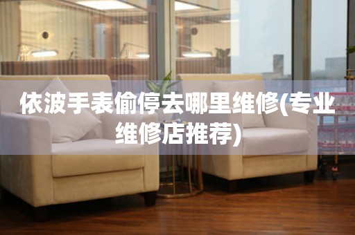  依波手表偷停去哪里维修(专业维修店推荐) 手表维修知识库