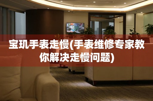  宝玑手表走慢(手表维修专家教你解决走慢问题) 手表维修知识库