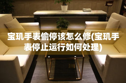  宝玑手表偷停该怎么修(宝玑手表停止运行如何处理) 手表维修知识库