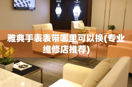  雅典手表表带哪里可以换(专业维修店推荐) 手表维修知识库