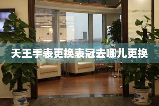  天王手表更换表冠去哪儿更换 手表维修知识库