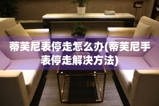  蒂芙尼表停走怎么办(蒂芙尼手表停走解决方法) 手表维修知识库