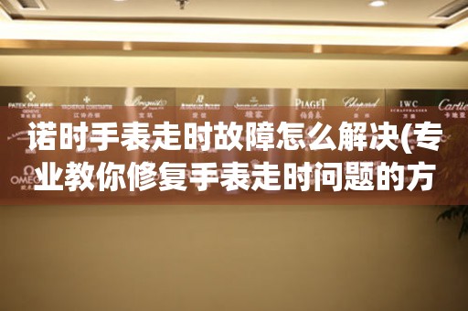  诺时手表走时故障怎么解决(专业教你修复手表走时问题的方法) 手表维修知识库