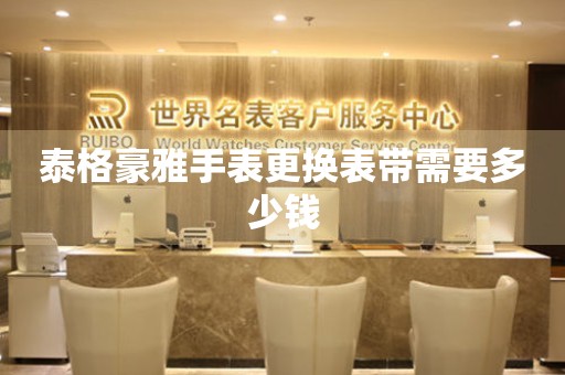  泰格豪雅手表更换表带需要多少钱 手表维修知识库