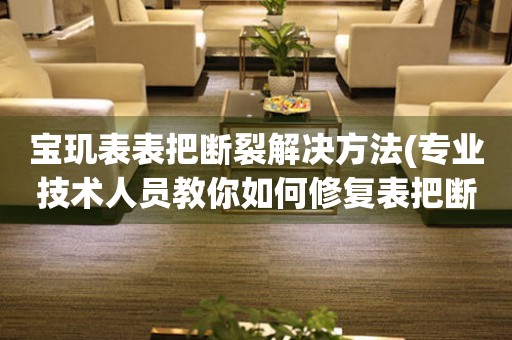  宝玑表表把断裂解决方法(专业技术人员教你如何修复表把断裂问题) 手表维修知识库