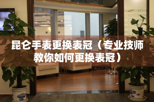  昆仑手表更换表冠（专业技师教你如何更换表冠） 手表维修知识库