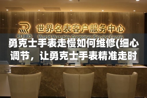  勇克士手表走慢如何维修(细心调节，让勇克士手表精准走时) 手表维修知识库