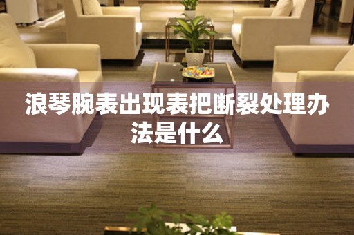  浪琴腕表出现表把断裂处理办法是什么 手表维修知识库