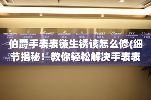  伯爵手表表链生锈该怎么修(细节揭秘！教你轻松解决手表表链生锈问题) 手表维修知识库