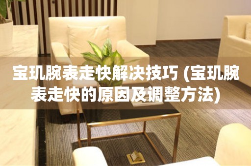 永安宝玑腕表走快解决技巧 (宝玑腕表走快的原因及调整方法)