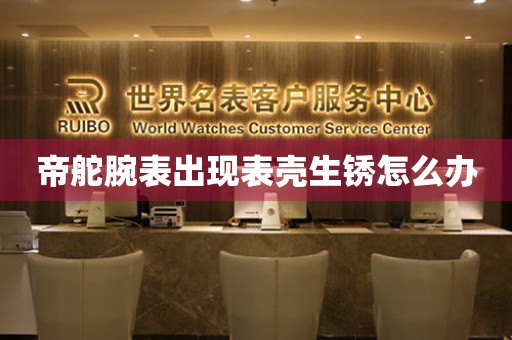  帝舵腕表出现表壳生锈怎么办 手表维修知识库