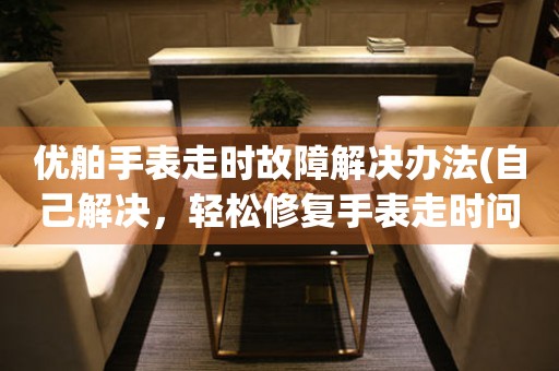  优舶手表走时故障解决办法(自己解决，轻松修复手表走时问题) 手表维修知识库