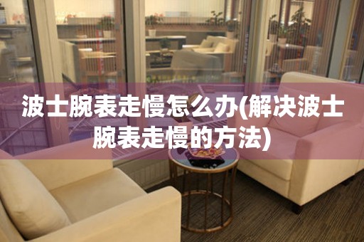  波士腕表走慢怎么办(解决波士腕表走慢的方法) 手表维修知识库