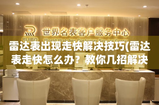  雷达表出现走快解决技巧(雷达表走快怎么办？教你几招解决方法) 手表维修知识库