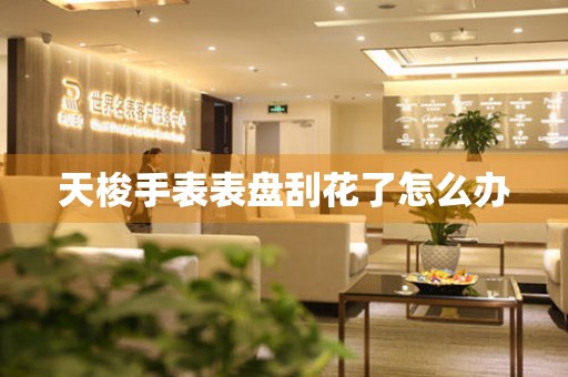  天梭手表表盘刮花了怎么办 手表维修知识库