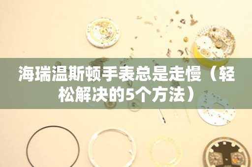  海瑞温斯顿手表总是走慢（轻松解决的5个方法） 手表维修知识库