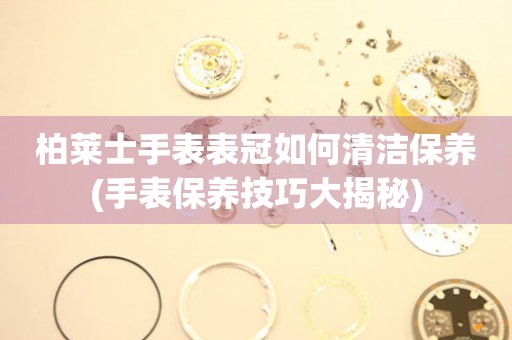  柏莱士手表表冠如何清洁保养(手表保养技巧大揭秘) 手表维修知识库