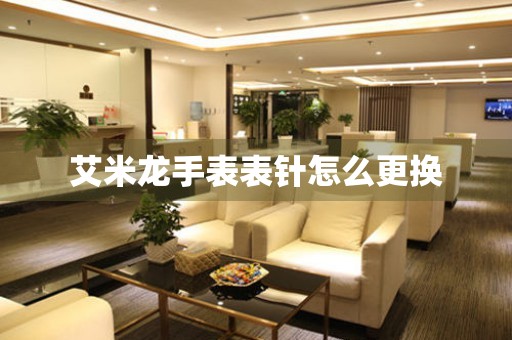  艾米龙手表表针怎么更换 手表维修知识库