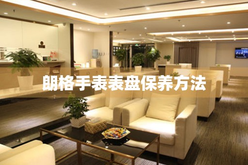  朗格手表表盘保养方法 手表维修知识库