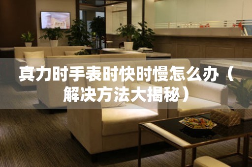  真力时手表时快时慢怎么办（解决方法大揭秘） 手表维修知识库