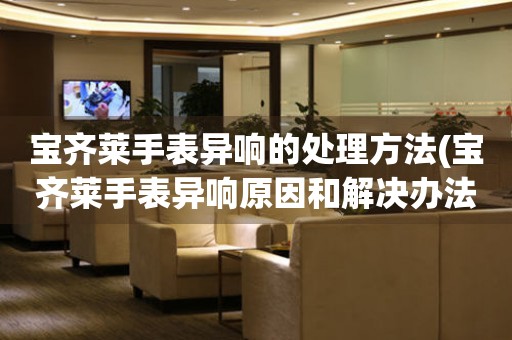 宝齐莱手表异响的处理方法(宝齐莱手表异响原因和解决办法) 手表维修知识库